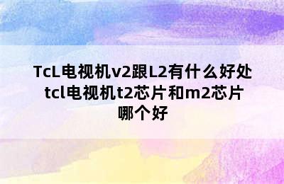 TcL电视机v2跟L2有什么好处 tcl电视机t2芯片和m2芯片哪个好